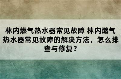 林内燃气热水器常见故障 林内燃气热水器常见故障的解决方法，怎么排查与修复？